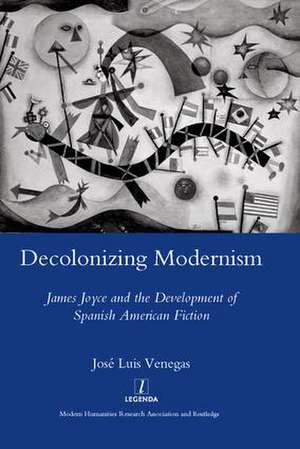 Decolonizing Modernism: James Joyce and the Development of Spanish American Fiction de Jose Luis Venegas