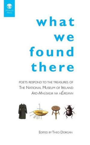 What We Found There: Poets Respond to the Teasures of the National Museum of Ireland de Theo Dorgan