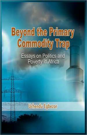 Beyond the Primary Commodity Trap: Essays on Politics and Poverty in Africa de Uchendu Egbezor