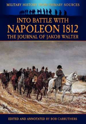 Into Battle with Napoleon 1812 - The Journal of Jakob Walter de Bob Carruthers