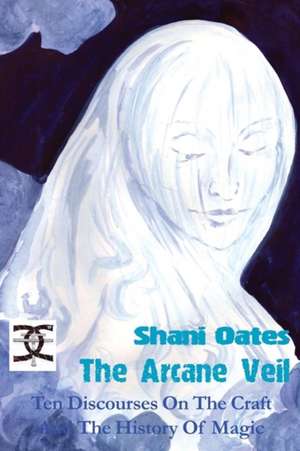 The Arcane Veil: Ten Discourses on The Craft & the History of Magic de Shani Oates