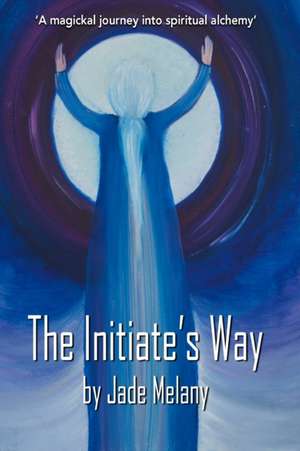 The Initiate's Way: A Magickal Journey into Spiritual Alchemy de Jade Melany