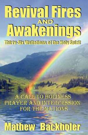 Revival Fires and Awakenings, Thirty-Six Visitations of the Holy Spirit - A Call to Holiness, Prayer and Intercession for the Nations de Mathew Backholer