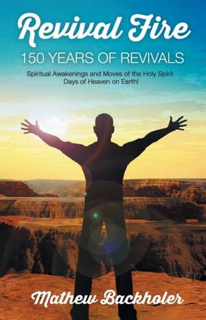 Revival Fire - 150 Years of Revivals, Spiritual Awakenings and Moves of the Holy Spirit - Days of Heaven on Earth! de Mathew Backholer