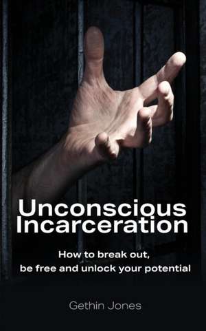 Unconscious Incarceration: How to break out, be free and unlock your potential de Gethin Jones