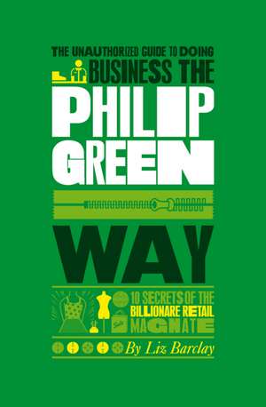 The Unauthorized Guide To Doing Business the Philip Green Way: 10 Secrets of the Billionaire Retail Magnate de Liz Barclay