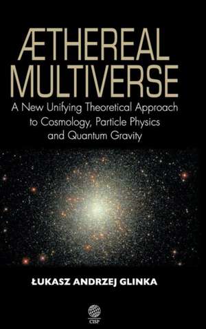 Aethereal Multiverse - A New Unifying Theoretical Approach to Cosmology, Particle Physics, and Quantum Gravity de Lukasz Andrzej Glinka