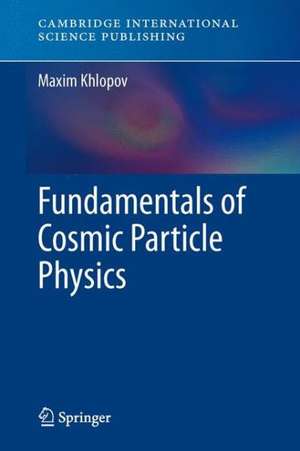 Fundamentals of Cosmic Particle Physics de Maxim Khlopov