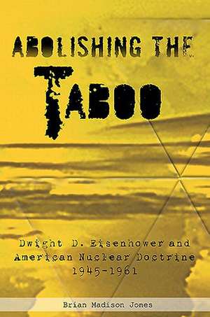 Abolishing the Taboo: Dwight D. Eisenhower and American Nuclear Doctrine, 1945-1961 de Brian Madison Jones