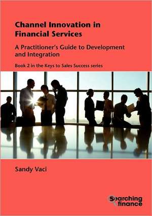 Channel Innovation in Financial Services: A Practitioner's Guide to Development and Integration de Sandy Vaci