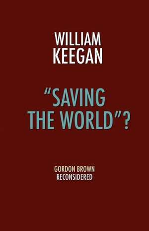 Saving the World? - Gordon Brown Reconsidered de Jr. Keegan, William