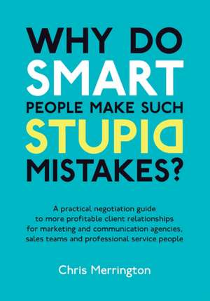 Why Do Smart People Make Such Stupid Mistakes?: A Practical Negotiation Guide to More Profitable Client Relationships for Marketing and Communication Agencies,Sales Teams and Professional Service People de Chris Merrington