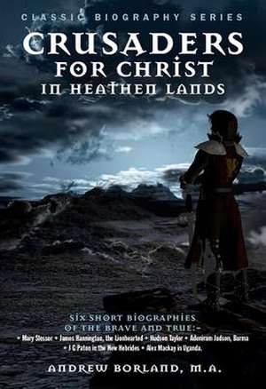 Crusaders for Christ in Heathen Lands: Short Biographies of Six Noble Men and Women Who Went Forth Into the Dark Places of the Earth with the Light of de Andrew Borland