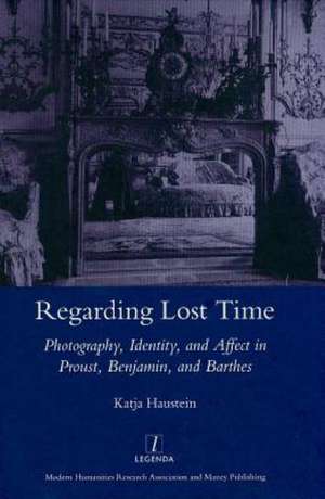 Regarding Lost Time: Photography, Identity and Affect in Proust, Benjamin, and Barthes de Katja Haustein