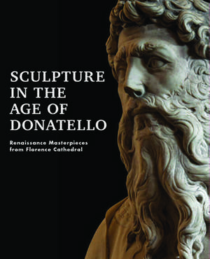 Sculpture in the Age of Donatello: Renaissance Masterpieces from Florence Cathedral de Timothy Verdon