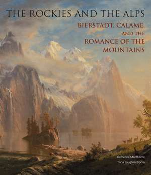 The Rockies and the Alps: Bierstadt, Calame and the Romance of the Mountains de Katherine Manthorne