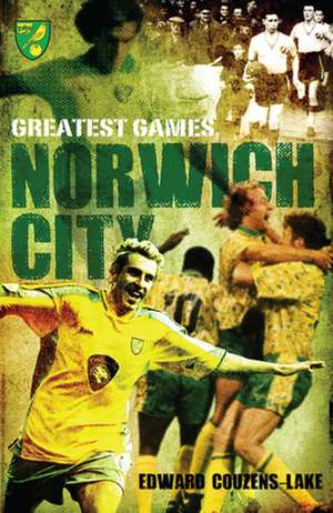 Norwich City Greatest Games de Edward Couzens-Lake