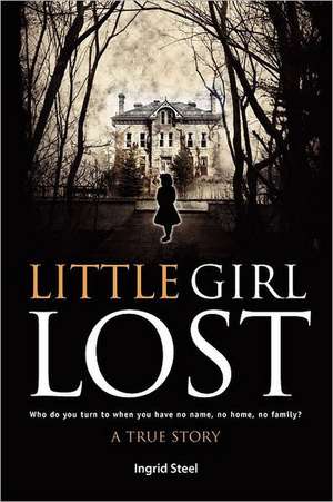 Little Girl Lost: Who Do You Turn to When You Have No Name, No Home, No Family? de Ingrid Steel