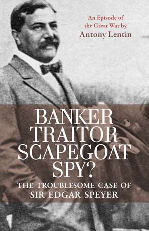 Banker, Traitor, Scapegoat, Spy?: The Troublesome Case of Sir Edgar Speyer de Antony Lentin