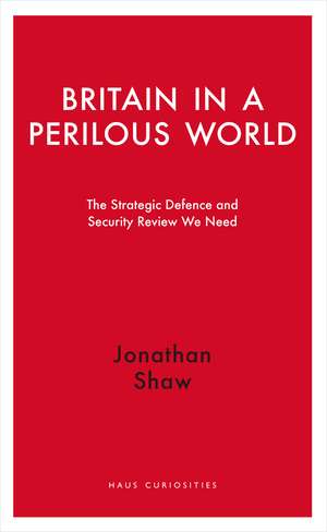 Britain in a Perilous World: The Strategic Defence and Security Review We Need de Jonathan Shaw