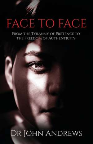 Face to Face: From the Tyranny of Pretence to the Freedom of Authenticity de John Andrews