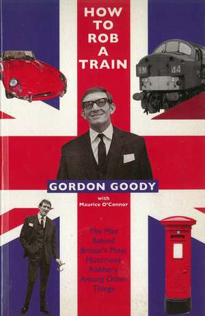 How to Rob a Train: The Man Behind Britain's Most Notorious Robbery, Among Other Things de Gordon Goody