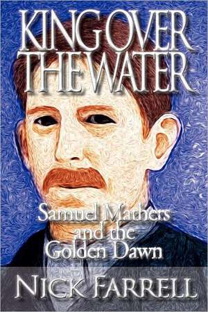 King Over the Water - Samuel Mathers and the Golden Dawn de Nick Farrell