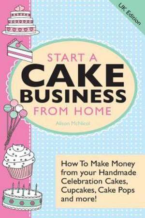 Start A Cake Business From Home - How To Make Money from your Handmade Celebration Cakes, Cupcakes, Cake Pops and more! UK Edition. de Alison McNicol