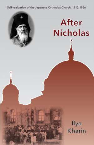 After Nicholas: Self-Realization of the Japanese Orthodox Church, 1912-1956 de Ilya Kharin