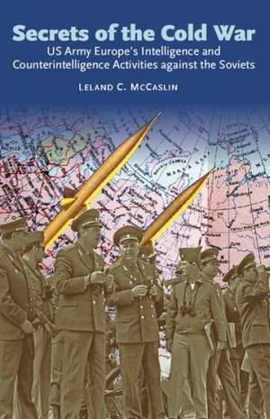 Secrets of the Cold War: US Army Europe's Intelligence and Counterintelligence Activities Against the Soviets During the Cold War de Leland C. McCaslin