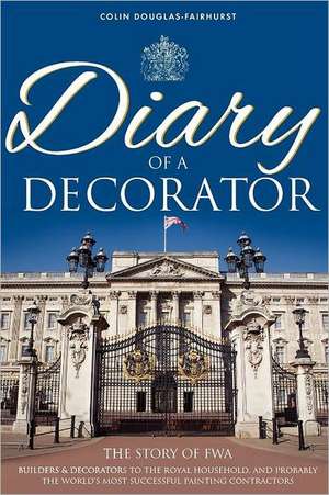 Diary of a Decorator: The Story of Fwa. Builders and Decorators to the Royal Household, and Probably the World's Most Successful Painting Co de Douglas-Fairhurst, Mr Colin