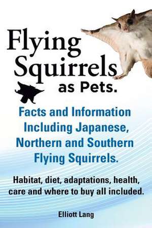 Flying Squirrels as Pets. Facts and Information. Including Japanese, Northern and Southern Flying Squirrels. Habitat, Diet, Adaptations, Health, Care de Elliot Lang