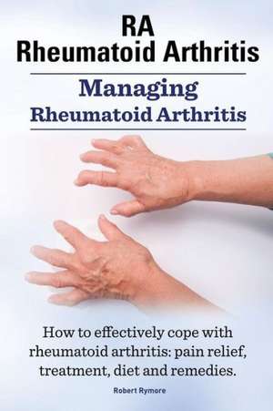 Rheumatoid Arthritis Ra. Managing Rheumatoid Arthritis. How to Effectively Cope with Rheumatoid Arthritis: Pain Relief, Treatment, Diet and Remedies. de Robert Rymore