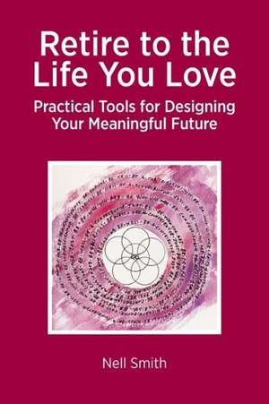 Retire to the Life You Love - Practical Tools for Designing Your Meaningful Future de Nell Smith