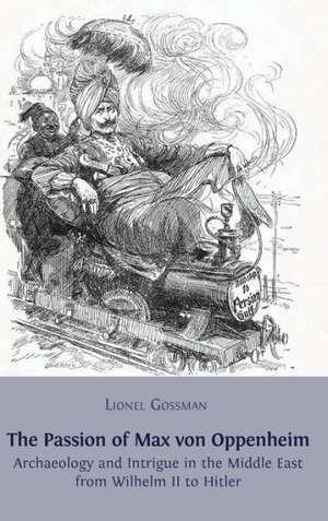 The Passion of Max Von Oppenheim: Archaeology and Intrigue in the Middle East from Wilhelm II to Hitler de Lionel Gossman