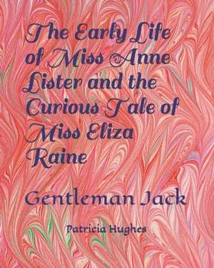 The Early Life of Miss Anne Lister and the Curious Tale of Miss Eliza Raine: Gentleman Jack de Patricia Hughes