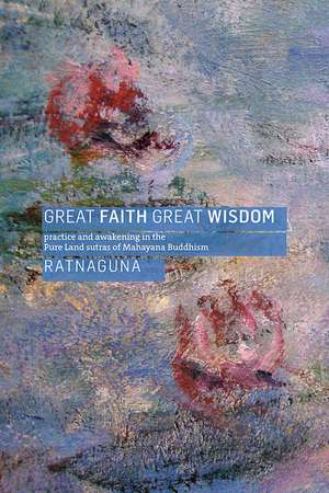 Great Faith, Great Wisdom: Practice and Awakening in the Pure Land Sutras of Mahayana Buddhism de Ratnaguna