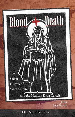 Blood + Death: The Secret of Santa Muerte and the Mexican Drug Cartels de John Lee Brook