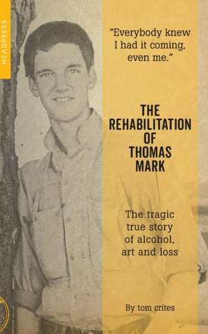 The Rehabilitation of Thomas Mark: The tragic true story of alcohol, art and loss de Tom Crites