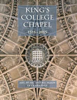 King's College Chapel 1515-2015: Art, Music, and Religion in Cambridge de Jean Michel Massing