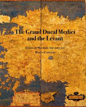 The Grand Ducal Medici and the Levant: Material Culture, Diplomacy and Imagery in Early Modern Mediterranean de Maurizio Arfaioli