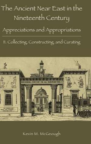 The Ancient Near East in the Nineteenth Century: Appreciations and Appropriations. II. Collecting, Constructing, and Curating de Kevin M. McGeough