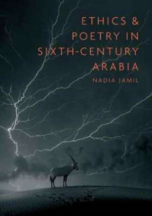 Ethics and Poetry in Sixth-Century Arabia de Nadia Jamil