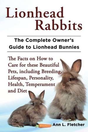 Lionhead Rabbits: The Complete Owner's Guide to Lionhead Bunnies the Facts on How to Care for These Beautiful Pets, Including Breeding, de Ann L. Fletcher