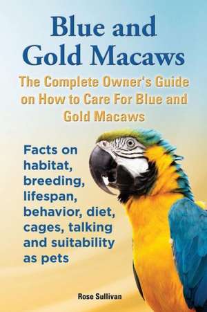 Blue and Gold Macaws, the Complete Owner's Guide on How to Care for Blue and Yellow Macaws, Facts on Habitat, Breeding, Lifespan, Behavior, Diet, Cage: The Complete Owner's Guide to Mini Lop Bunnies, How to Care for Your Mini Lop Eared Rabbit, Including Breeding, Lifesp de Rose Sullivan