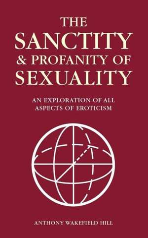 The Sanctity and Profanity of Sexuality: An Exploration of All Aspects of Eroticism de Anthony Wakefield Hill