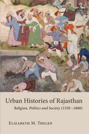 Urban Histories of Rajasthan: Religion, Politics and Society (1550–1800) de Elizabeth M. Thelen