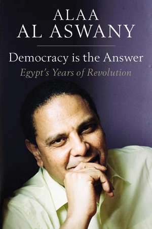 Democracy is the Answer – Egypt′s Years of Revolution de Alaa Al Aswany