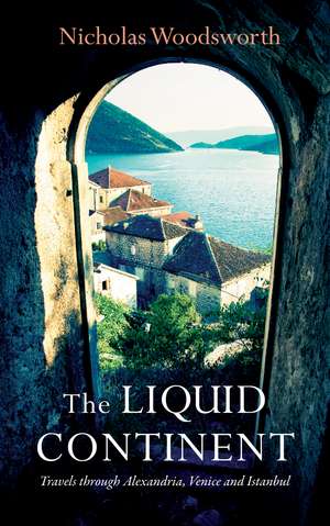 The Liquid Continent: Travels through Alexandria, Venice and Istanbul de Nicholas Woodsworth