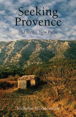 Seeking Provence: Old Myths, New Paths de Nicholas Woodsworth